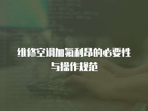 維修空調加氟利昂的必要性與操作規范  