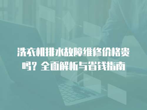 洗衣機排水故障維修價格貴嗎？全面解析與省錢指南