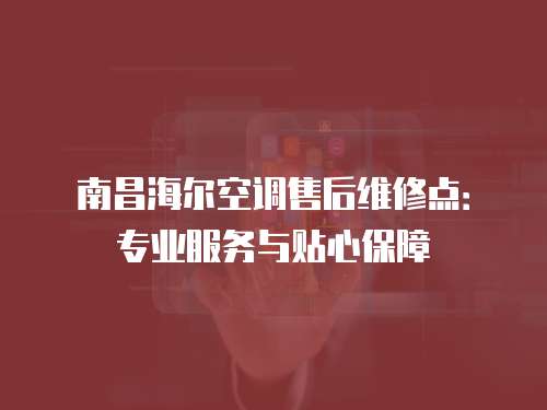 南昌海爾空調售后維修點：專業服務與貼心保障