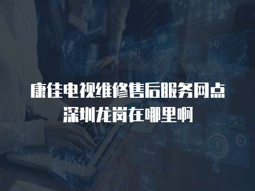 康佳電視維修售后服務網點深圳龍崗在哪里啊