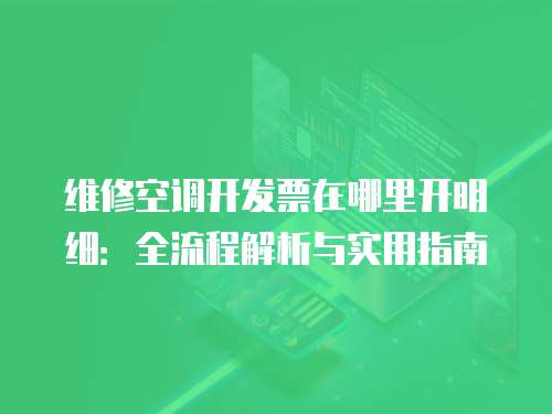 維修空調開發票在哪里開明細：全流程解析與實用指南
