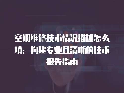 空調維修技術情況描述怎么填：構建專業且清晰的技術報告指南