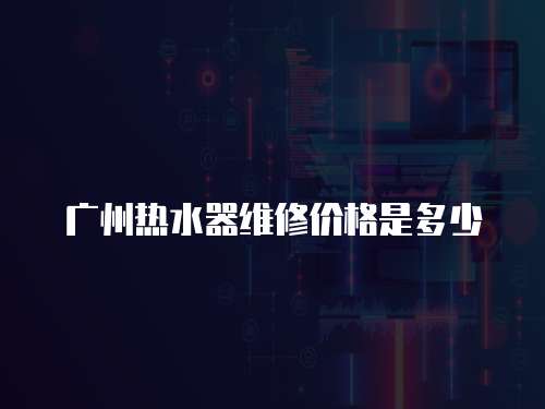 廣州熱水器維修價格是多少