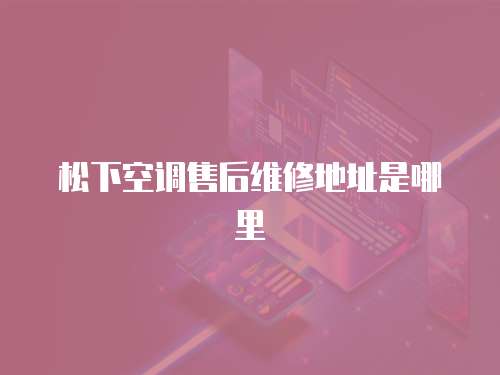 松下空調(diào)售后維修地址是哪里