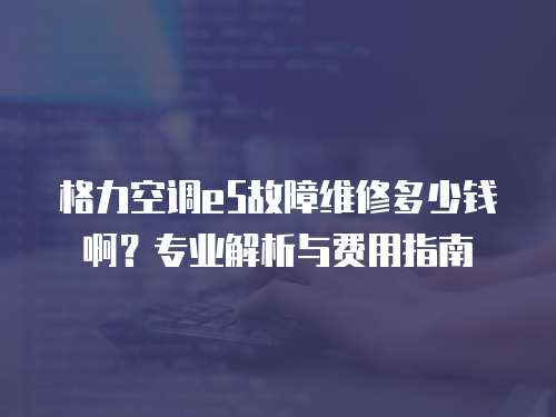 格力空調(diào)e5故障維修多少錢(qián)啊？專(zhuān)業(yè)解析與費(fèi)用指南