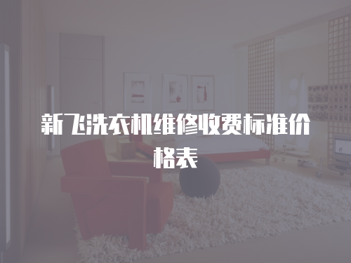 新飛洗衣機(jī)維修收費(fèi)標(biāo)準(zhǔn)價(jià)格表