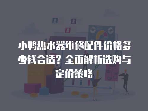 小鴨熱水器維修配件價格多少錢合適？全面解析選購與定價策略