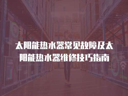 太陽能熱水器常見故障及太陽能熱水器維修技巧指南