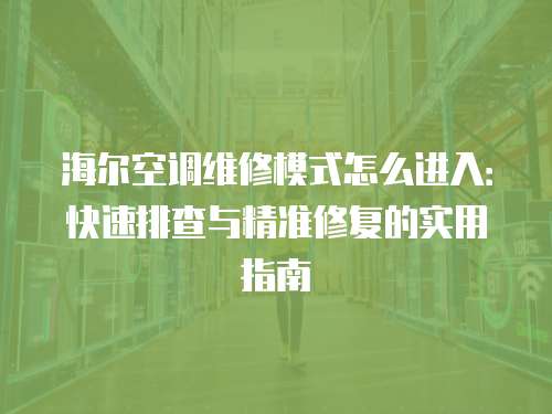 海爾空調維修模式怎么進入：快速排查與精準修復的實用指南