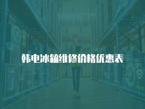 韓電冰箱維修價(jià)格優(yōu)惠表