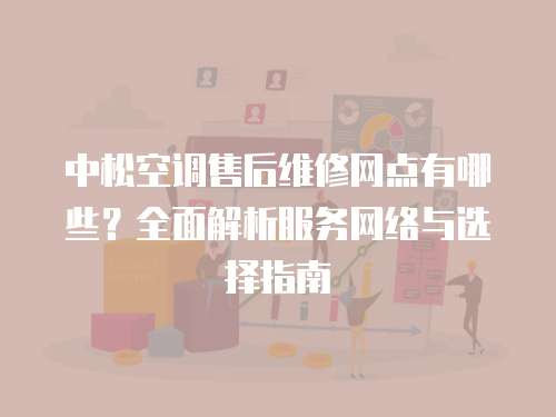 中松空調(diào)售后維修網(wǎng)點有哪些？全面解析服務(wù)網(wǎng)絡(luò)與選擇指南
