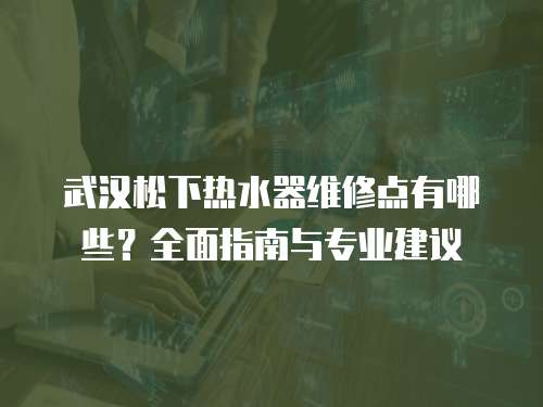 武漢松下熱水器維修點有哪些？全面指南與專業建議