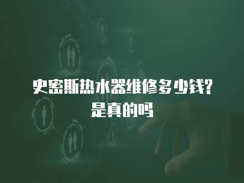 史密斯熱水器維修多少錢?是真的嗎