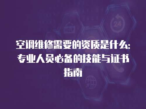 空調(diào)維修需要的資質(zhì)是什么：專業(yè)人員必備的技能與證書指南
