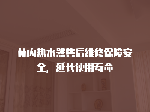 林內熱水器售后維修保障安全，延長使用壽命