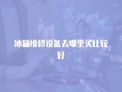 冰箱維修設備去哪里買比較好
