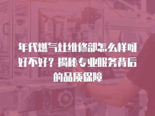 年代燃氣灶維修部怎么樣呀好不好？揭秘專業服務背后的品質保障