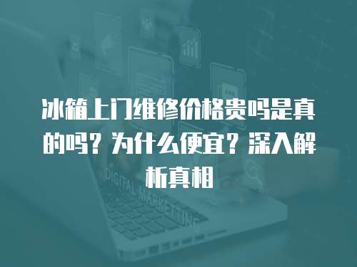 冰箱上門維修價(jià)格貴嗎是真的嗎？為什么便宜？深入解析真相