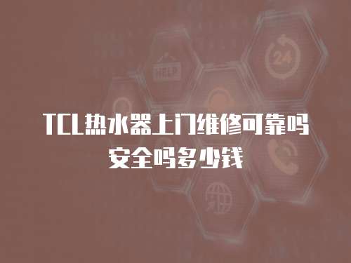TCL熱水器上門維修可靠嗎安全嗎多少錢