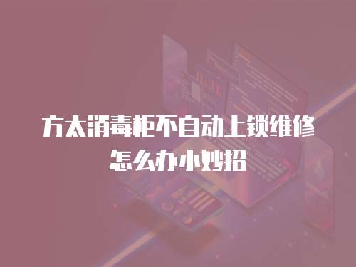 方太消毒柜不自動上鎖維修怎么辦小妙招