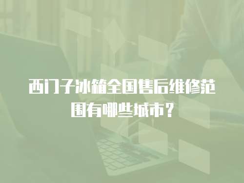 西門子冰箱全國售后維修范圍有哪些城市？