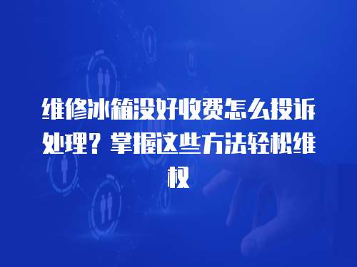 維修冰箱沒好收費(fèi)怎么投訴處理？掌握這些方法輕松維權(quán)
