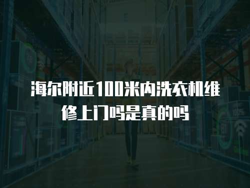 海爾附近100米內(nèi)洗衣機(jī)維修上門嗎是真的嗎