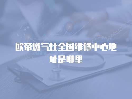 歐帝燃?xì)庠钊珖S修中心地址是哪里