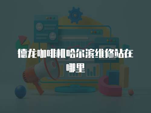 德龍咖啡機哈爾濱維修站在哪里