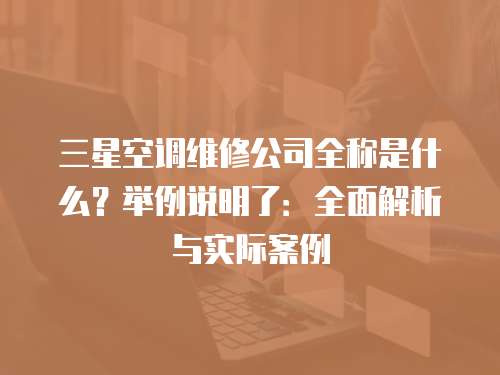 三星空調(diào)維修公司全稱是什么？舉例說(shuō)明了：全面解析與實(shí)際案例