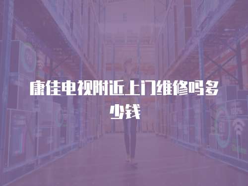 康佳電視附近上門(mén)維修嗎多少錢(qián)