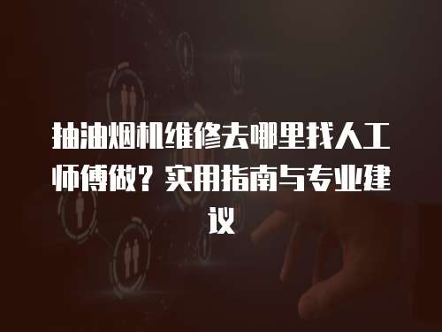 抽油煙機(jī)維修去哪里找人工師傅做？實(shí)用指南與專業(yè)建議
