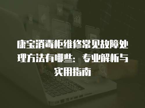 康寶消毒柜維修常見故障處理方法有哪些：專業(yè)解析與實(shí)用指南