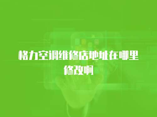 格力空調(diào)維修店地址在哪里修改啊