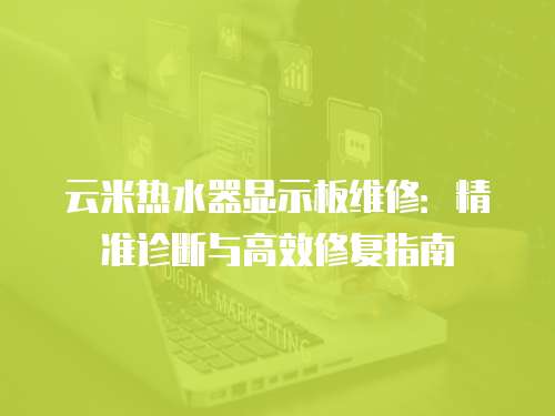 云米熱水器顯示板維修：精準診斷與高效修復指南