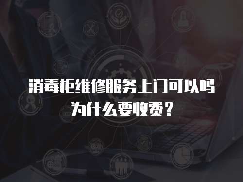 消毒柜維修服務(wù)上門可以嗎為什么要收費(fèi)？