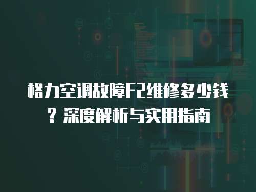 格力空調(diào)故障F2維修多少錢？深度解析與實(shí)用指南