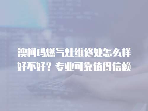 澳柯瑪燃?xì)庠罹S修處怎么樣好不好？專業(yè)可靠值得信賴