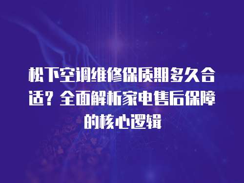 松下空調維修保質期多久合適？全面解析家電售后保障的核心邏輯