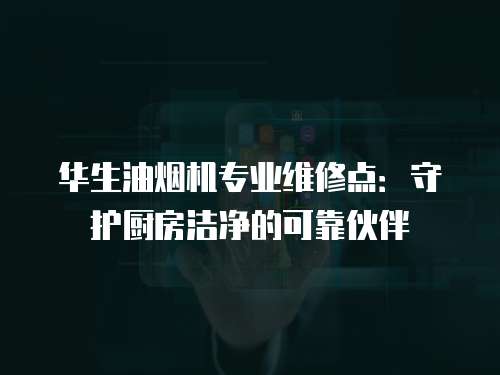 華生油煙機(jī)專(zhuān)業(yè)維修點(diǎn)：守護(hù)廚房潔凈的可靠伙伴