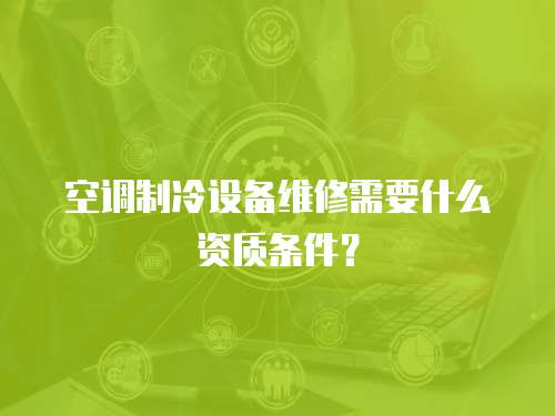 空調制冷設備維修需要什么資質條件？