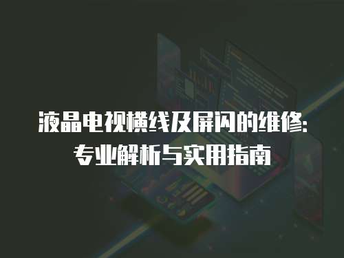 液晶電視橫線及屏閃的維修：專業(yè)解析與實(shí)用指南