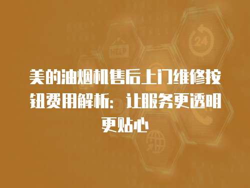 美的油煙機(jī)售后上門維修按鈕費(fèi)用解析：讓服務(wù)更透明更貼心