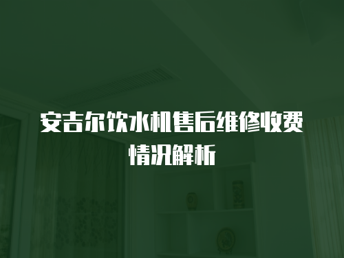 安吉爾飲水機售后維修收費情況解析