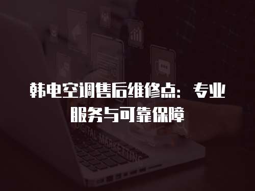 韓電空調(diào)售后維修點(diǎn)：專(zhuān)業(yè)服務(wù)與可靠保障
