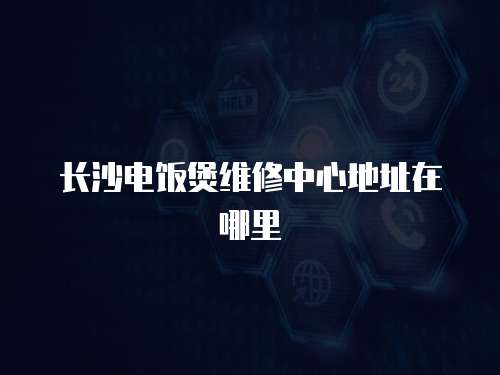 長沙電飯煲維修中心地址在哪里