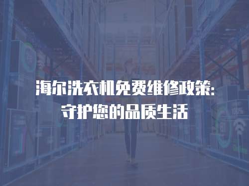 海爾洗衣機免費維修政策：守護您的品質生活