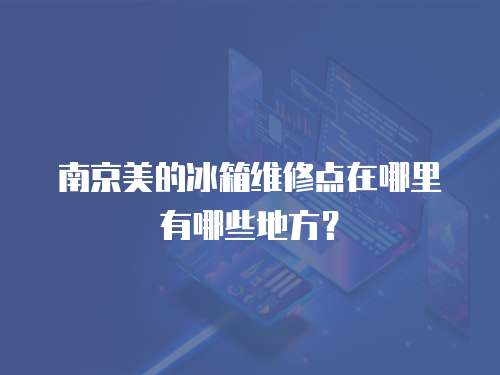 南京美的冰箱維修點在哪里有哪些地方？