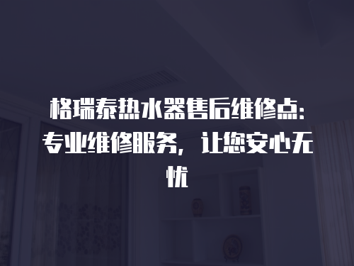 格瑞泰熱水器售后維修點(diǎn)：專業(yè)維修服務(wù)，讓您安心無憂