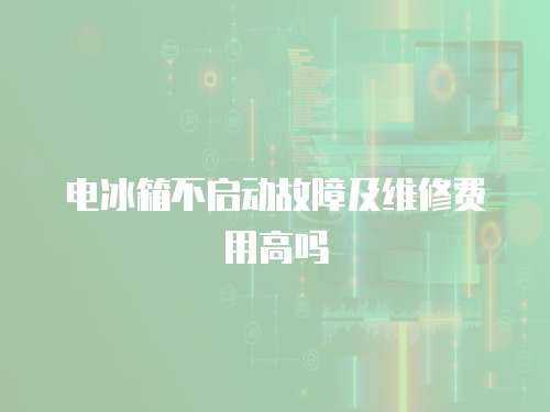 電冰箱不啟動故障及維修費用高嗎